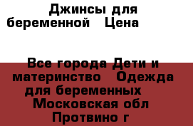 Джинсы для беременной › Цена ­ 1 000 - Все города Дети и материнство » Одежда для беременных   . Московская обл.,Протвино г.